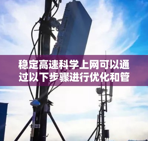 稳定高速科学上网可以通过以下步骤进行优化和管理 稳定高速科学上网可以通过以下步骤进行优化和管理