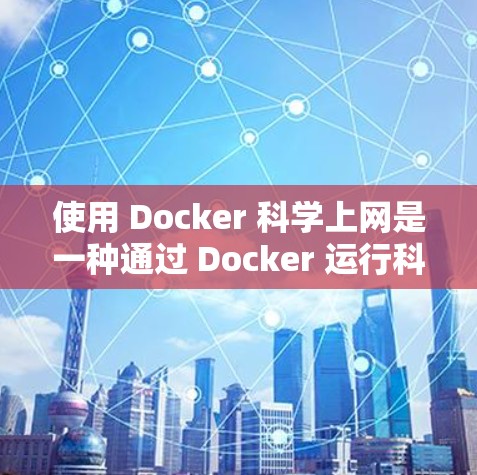 使用 Docker 科学上网是一种通过 Docker 运行科学工具的技术，以下是一个清晰的步骤指南