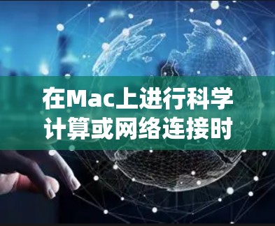 在Mac上进行科学计算或网络连接时，确保网络稳定和Mac的系统版本是关键。以下是一些步骤和注意事项