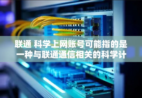 联通 科学上网账号可能指的是一种与联通通信相关的科学计算或数据分析账号。以下是一些可能的解释和信息 联通 科学上网账号可能指的是一种与联通通信相关的科学计算或数据分析账号。以下是一些可能的解释和信息