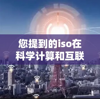 您提到的iso在科学计算和互联网上可能指的是国际标准码（ISO）或其他相关术语。如果您指的是使用国际标准码（ISO）来处理科学数据或进行计算，可以参考以下内容
