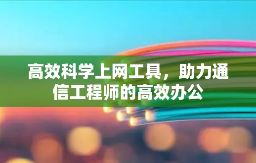 高效科学上网工具，助力通信工程师的高效办公