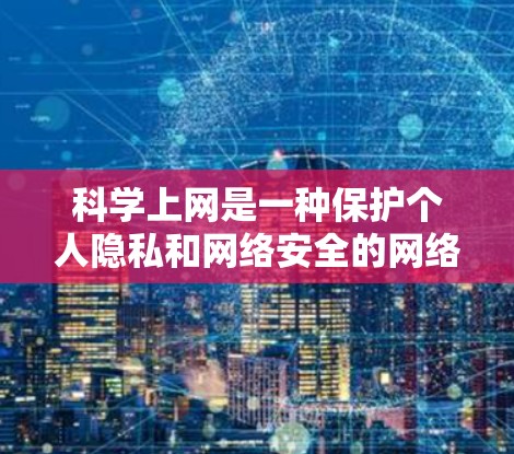 科学上网是一种保护个人隐私和网络安全的网络服务,允许用户进行科学计算、图形绘制和数据分析。以下是一步步的指南,帮助您成功科学上网 科学上网是一种保护个人隐私和网络安全的网络服务,允许用户进行科学计算、图形绘制和数据分析。以下是一步步的指南,帮助您成功科学上网