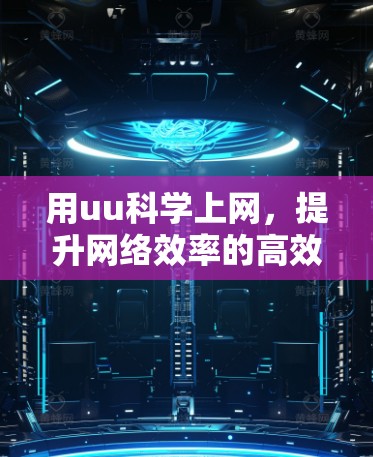 用uu科学上网,提升网络效率的高效解决方案 用uu科学上网,提升网络效率的高效解决方案