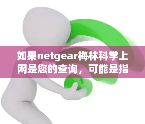 如果netgear梅林科学上网是您的查询,可能是指您在询问与Netgear相关的科学上网解决方案或服务。Netgear是一家知名的网络设备制造商,专注于提供高性能的网络设备,如路由器、交换机等 如果netgear梅林科学上网是您的查询,可能是指您在询问与Netgear相关的科学上网解决方案或服务。Netgear是一家知名的网络设备制造商,专注于提供高性能的网络设备,如路由器、交换机等