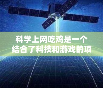 科学上网吃鸡是一个结合了科技和游戏的项目，通过科学方法和技术手段提升游戏的表现和公平性。以下是对这一概念的详细分析和解决方案