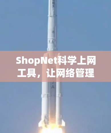 ShopNet科学上网工具,让网络管理更高效 ShopNet科学上网工具,让网络管理更高效
