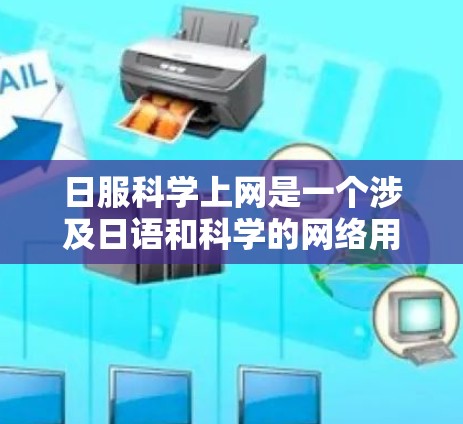 日服科学上网是一个涉及日语和科学的网络用语，具体含义可能如下