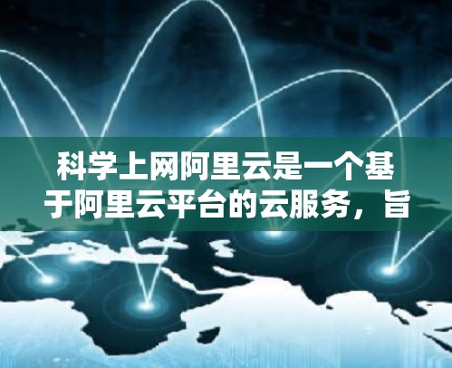 科学上网阿里云是一个基于阿里云平台的云服务,旨在提供高效、安全的云解决方案。以下是一个详细的步骤指南,帮助您逐步使用阿里云 科学上网阿里云是一个基于阿里云平台的云服务,旨在提供高效、安全的云解决方案。以下是一个详细的步骤指南,帮助您逐步使用阿里云