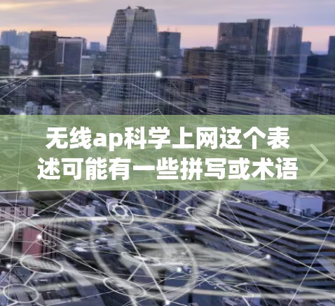无线ap科学上网这个表述可能有一些拼写或术语上的错误,可能是无线广告(无线AP)或无线通信(无线网络)的组合。以下是一些可能的解释和扩展 无线ap科学上网这个表述可能有一些拼写或术语上的错误,可能是无线广告(无线AP)或无线通信(无线网络)的组合。以下是一些可能的解释和扩展