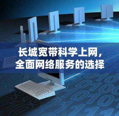 长城宽带科学上网,全面网络服务的选择 长城宽带科学上网,全面网络服务的选择