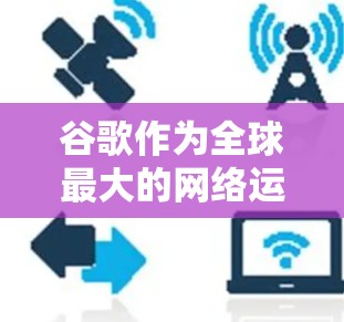 谷歌作为全球最大的网络运营商，如何科学上网可能需要一些专业解释。以下是一些步骤，帮助你更好地进行网络访问和优化