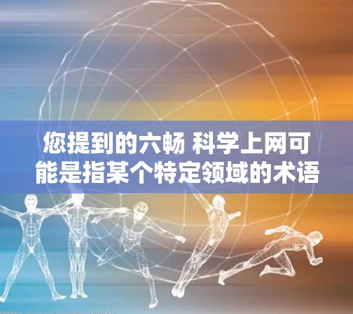 您提到的六畅 科学上网可能是指某个特定领域的术语或概念,但由于信息不明确,我需要进一步确认或提供更多上下文才能准确解释。以下是几种可能的解释方向 您提到的六畅 科学上网可能是指某个特定领域的术语或概念,但由于信息不明确,我需要进一步确认或提供更多上下文才能准确解释。以下是几种可能的解释方向