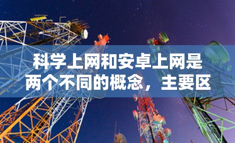 科学上网和安卓上网是两个不同的概念,主要区别在于它们涉及的对象和用途 科学上网和安卓上网是两个不同的概念,主要区别在于它们涉及的对象和用途