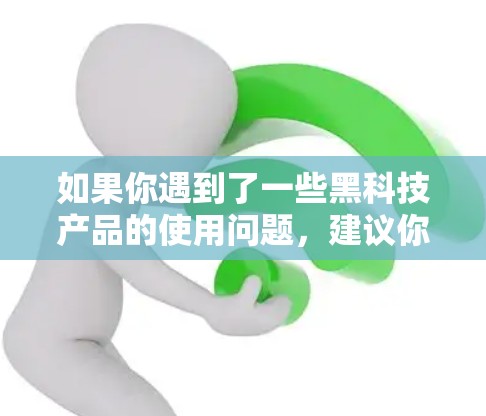 如果你遇到了一些黑科技产品的使用问题，建议你先确保其安全性和可靠性。对于科学上网，重要的是选择可靠的技术和服务，避免不安全的途径。同时，备份和加密数据也是保护个人和机构网络安全的重要措施