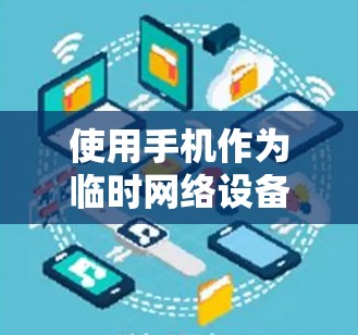 使用手机作为临时网络设备或在特定场景使用时，需谨慎行事，避免感染恶意软件，确保设备的安全性。以下是一些关键点