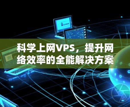 科学上网VPS,提升网络效率的全能解决方案,助力您的互联网升级 科学上网VPS,提升网络效率的全能解决方案,助力您的互联网升级