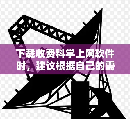 下载收费科学上网软件时，建议根据自己的需求和预算进行选择。以下是一些推荐的软件及其适用场景