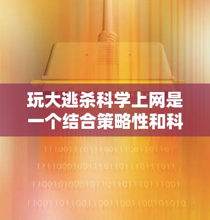 玩大逃杀科学上网是一个结合策略性和科学元素的游戏,旨在提升玩家的策略水平和资源管理能力,同时确保游戏的公平性和可玩性。以下是对该主题的详细分析和策略建议 玩大逃杀科学上网是一个结合策略性和科学元素的游戏,旨在提升玩家的策略水平和资源管理能力,同时确保游戏的公平性和可玩性。以下是对该主题的详细分析和策略建议