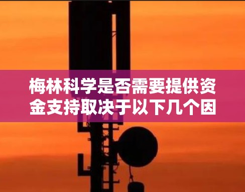 梅林科学是否需要提供资金支持取决于以下几个因素 梅林科学是否需要提供资金支持取决于以下几个因素