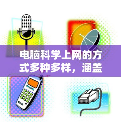 电脑科学上网的方式多种多样,涵盖了浏览器、云服务器、移动应用、虚拟现实和增强现实设备等多种选项。以下是对这些方式的详细总结 电脑科学上网的方式多种多样,涵盖了浏览器、云服务器、移动应用、虚拟现实和增强现实设备等多种选项。以下是对这些方式的详细总结