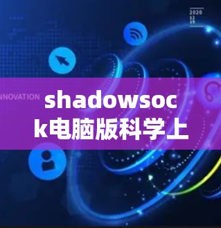 shadowsock电脑版科学上网，连接未来，突破限制