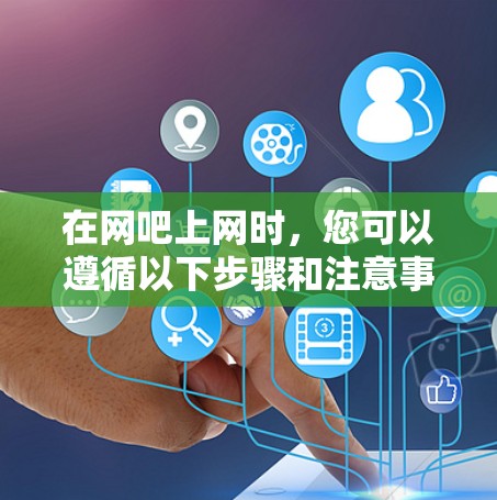 在网吧上网时,您可以遵循以下步骤和注意事项 在网吧上网时,您可以遵循以下步骤和注意事项