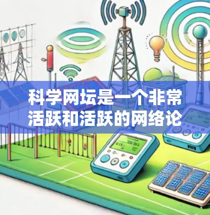 科学网坛是一个非常活跃和活跃的网络论坛,能够为用户提供丰富的讨论内容和资源,帮助他们更好地学习和交流科学知识。为了进一步优化和扩展科学网坛,可以采取以下措施 科学网坛是一个非常活跃和活跃的网络论坛,能够为用户提供丰富的讨论内容和资源,帮助他们更好地学习和交流科学知识。为了进一步优化和扩展科学网坛,可以采取以下措施