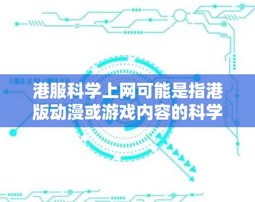 港服科学上网可能是指港版动漫或游戏内容的科学上网或科学实验相关内容。以下是一些可能的解释和建议 港服科学上网可能是指港版动漫或游戏内容的科学上网或科学实验相关内容。以下是一些可能的解释和建议