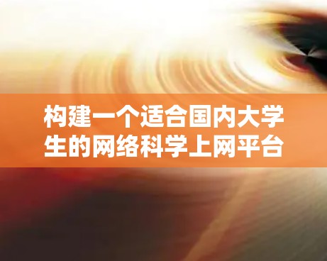 构建一个适合国内大学生的网络科学上网平台,是一个多方面的工作。以下是一个结构化的解决方案 构建一个适合国内大学生的网络科学上网平台,是一个多方面的工作。以下是一个结构化的解决方案