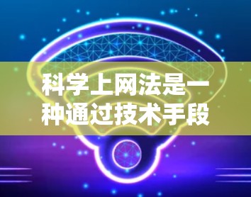 科学上网法是一种通过技术手段保护个人隐私和数据安全的方法，主要包括加密技术、匿名化技术、角色限制、数据过滤和去重、网络认证和身份验证。以下是对这些技术的详细总结和应用