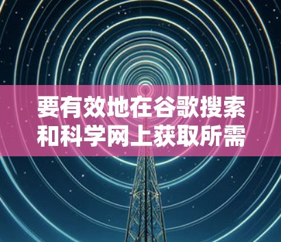 要有效地在谷歌搜索和科学网上获取所需信息,并进行实际操作,您可以按照以下步骤进行 要有效地在谷歌搜索和科学网上获取所需信息,并进行实际操作,您可以按照以下步骤进行