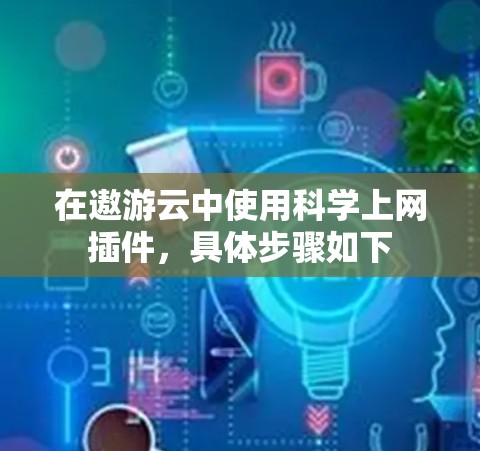 在遨游云中使用科学上网插件，具体步骤如下