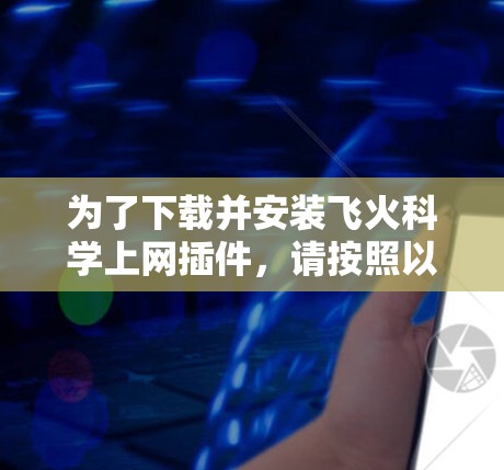 为了下载并安装飞火科学上网插件,请按照以下步骤进行 为了下载并安装飞火科学上网插件,请按照以下步骤进行
