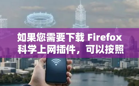 如果您需要下载 Firefox 科学上网插件，可以按照以下步骤进行操作