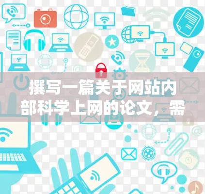 撰写一篇关于网站内部科学上网的论文,需要遵循明确的结构和方法,确保内容详实且逻辑清晰。以下是一个详细且有条理的论文结构示例,供参考 撰写一篇关于网站内部科学上网的论文,需要遵循明确的结构和方法,确保内容详实且逻辑清晰。以下是一个详细且有条理的论文结构示例,供参考
