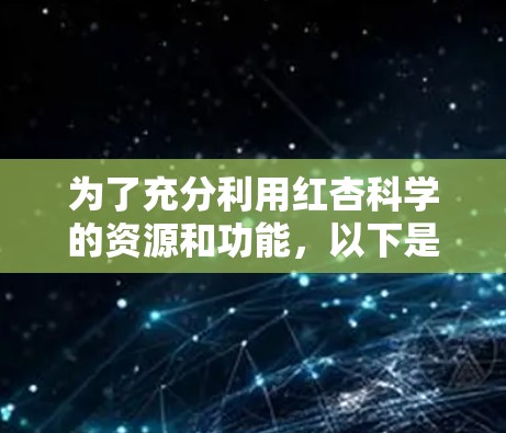 为了充分利用红杏科学的资源和功能,以下是一个详细的指南,帮助你全面掌握和利用其学习工具 为了充分利用红杏科学的资源和功能,以下是一个详细的指南,帮助你全面掌握和利用其学习工具
