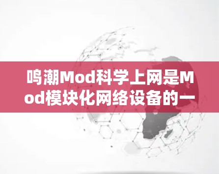 鸣潮Mod科学上网是Mod模块化网络设备的一种，旨在提供灵活、易用的网络解决方案。以下是对该产品的详细介绍