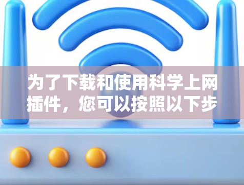 为了下载和使用科学上网插件,您可以按照以下步骤进行 为了下载和使用科学上网插件,您可以按照以下步骤进行