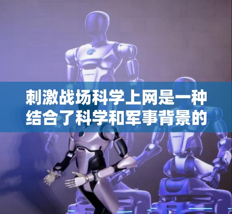 刺激战场科学上网是一种结合了科学和军事背景的网络场景，其中科学元素用于攻击或获取信息。具体来说，可能涉及以下几个方面