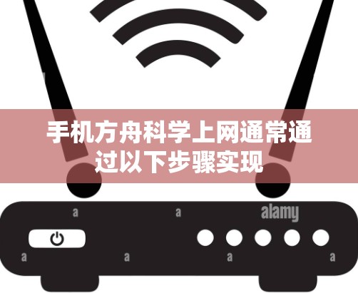 手机方舟科学上网通常通过以下步骤实现 手机方舟科学上网通常通过以下步骤实现