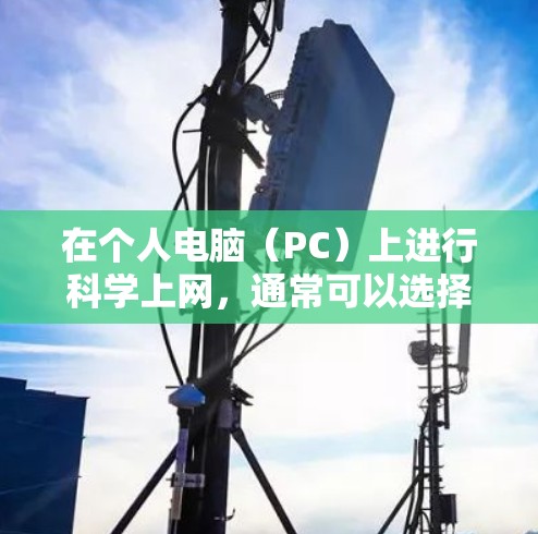 在个人电脑（PC）上进行科学上网，通常可以选择以下几种软件和工具，根据需求的不同进行选择