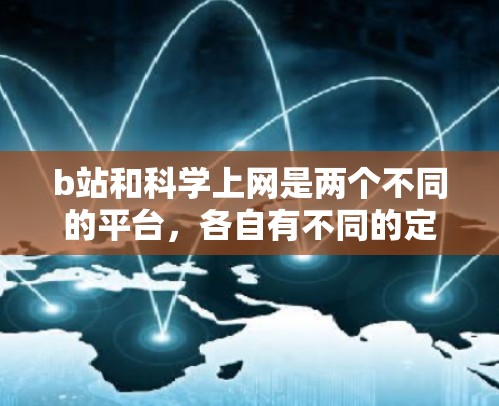 b站和科学上网是两个不同的平台，各自有不同的定位和用户群体。以下是对它们的主要区别和比较的总结
