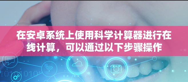 在安卓系统上使用科学计算器进行在线计算,可以通过以下步骤操作 在安卓系统上使用科学计算器进行在线计算,可以通过以下步骤操作