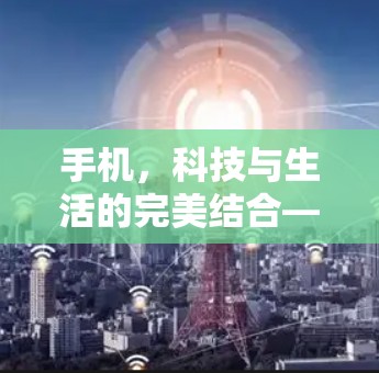 手机，科技与生活的完美结合—科学上网的全能神器