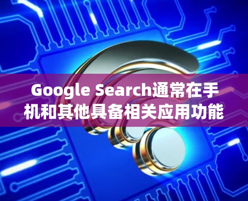 Google Search通常在手机和其他具备相关应用功能的设备上显示。如果你在使用手机时看不到Google Search栏,可能是以下原因 Google Search通常在手机和其他具备相关应用功能的设备上显示。如果你在使用手机时看不到Google Search栏,可能是以下原因