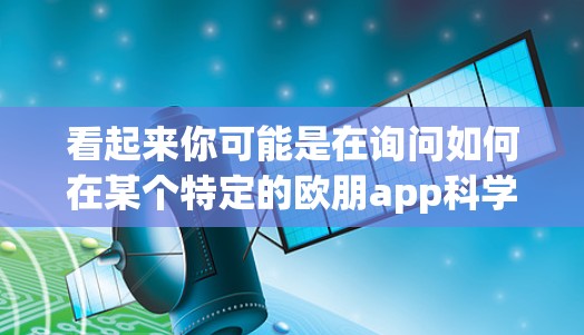 看起来你可能是在询问如何在某个特定的欧朋app科学上网应用程序或网站上进行科学计算或上网操作。以下是一些通用的步骤，可以帮助你进行科学上网