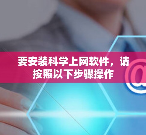 要安装科学上网软件,请按照以下步骤操作 要安装科学上网软件,请按照以下步骤操作