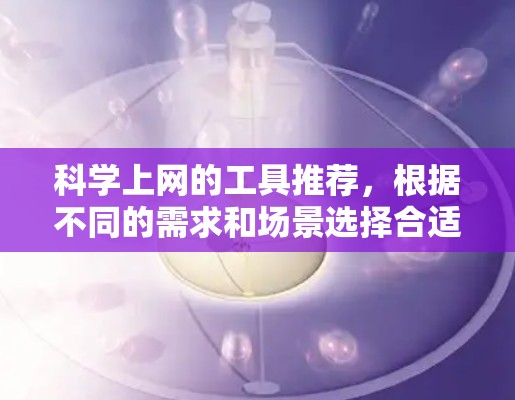 科学上网的工具推荐，根据不同的需求和场景选择合适的工具，以提高效率和准确性。以下是一些推荐的工具，每个工具都有其特定的应用场景和优势