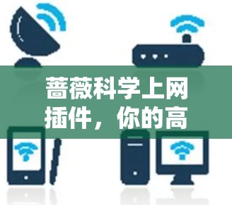 蔷薇科学上网插件,你的高效上网之道 蔷薇科学上网插件,你的高效上网之道